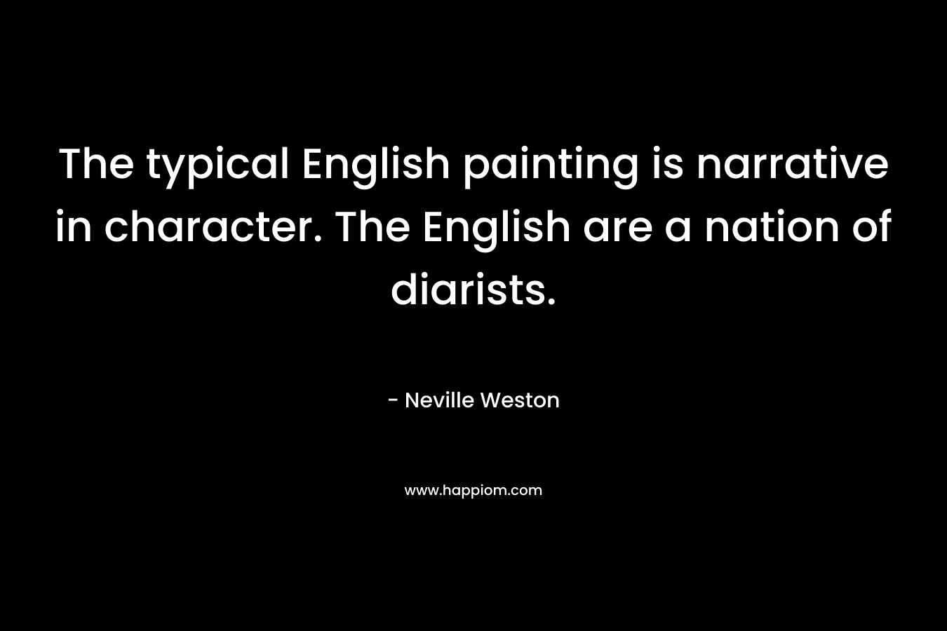The typical English painting is narrative in character. The English are a nation of diarists.
