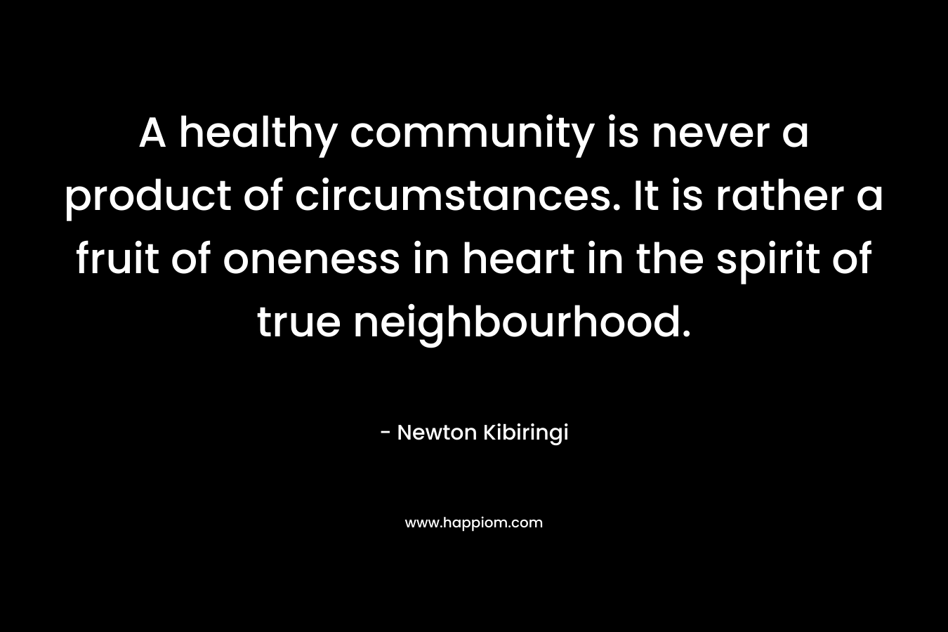 A healthy community is never a product of circumstances. It is rather a fruit of oneness in heart in the spirit of true neighbourhood.