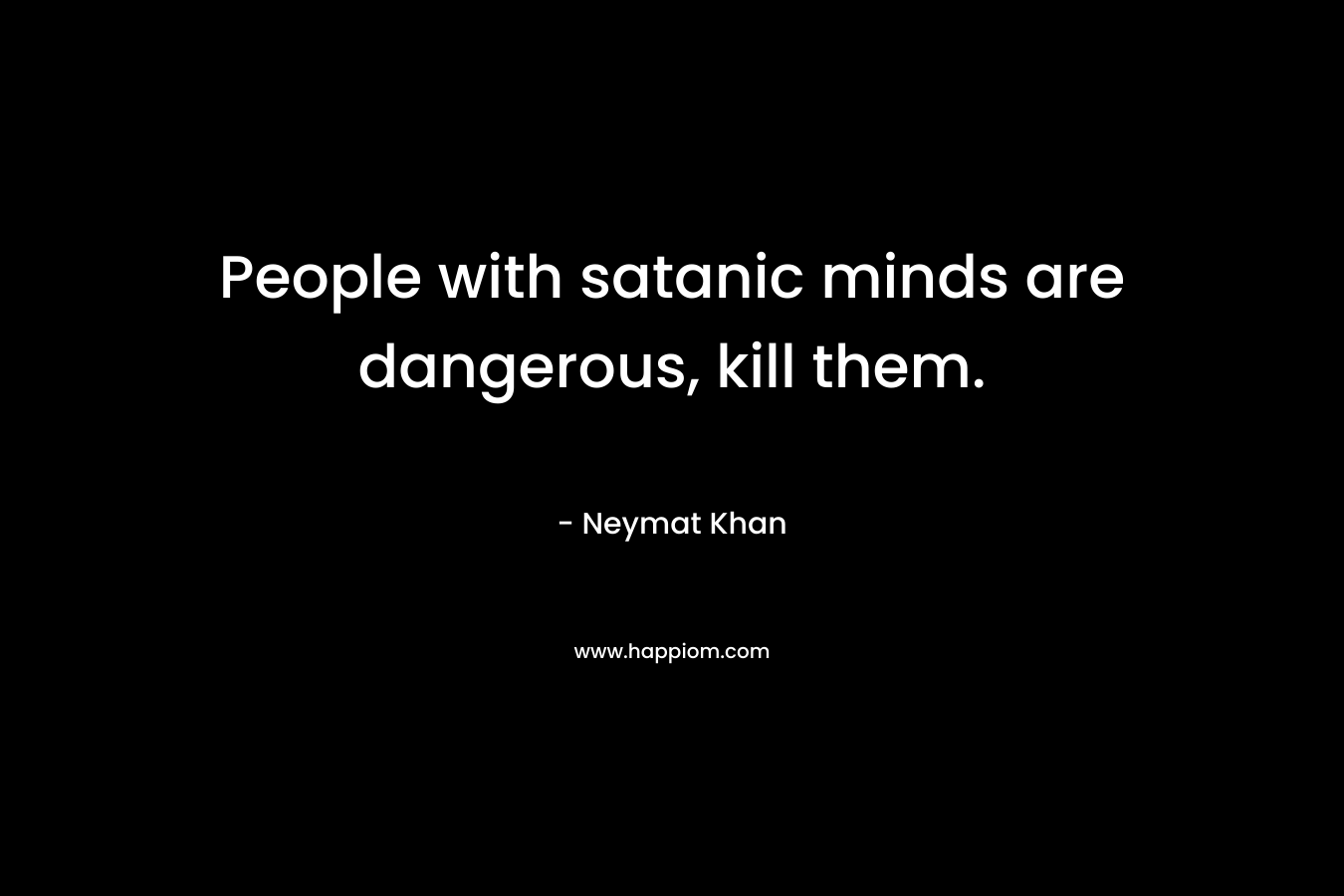 People with satanic minds are dangerous, kill them. – Neymat Khan