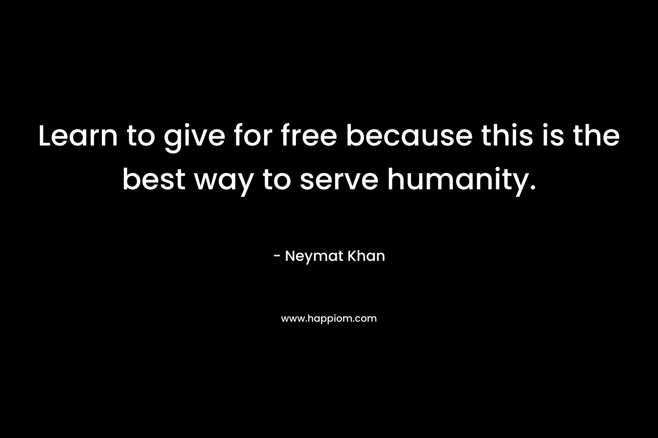 Learn to give for free because this is the best way to serve humanity. – Neymat Khan