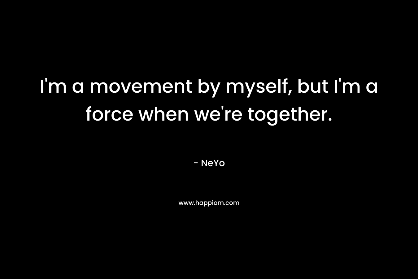 I’m a movement by myself, but I’m a force when we’re together. – NeYo