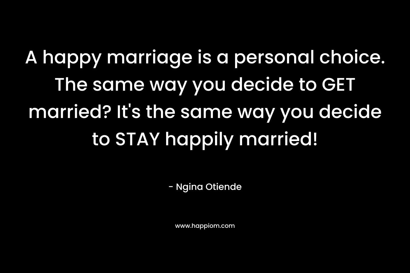 A happy marriage is a personal choice. The same way you decide to GET married? It's the same way you decide to STAY happily married!