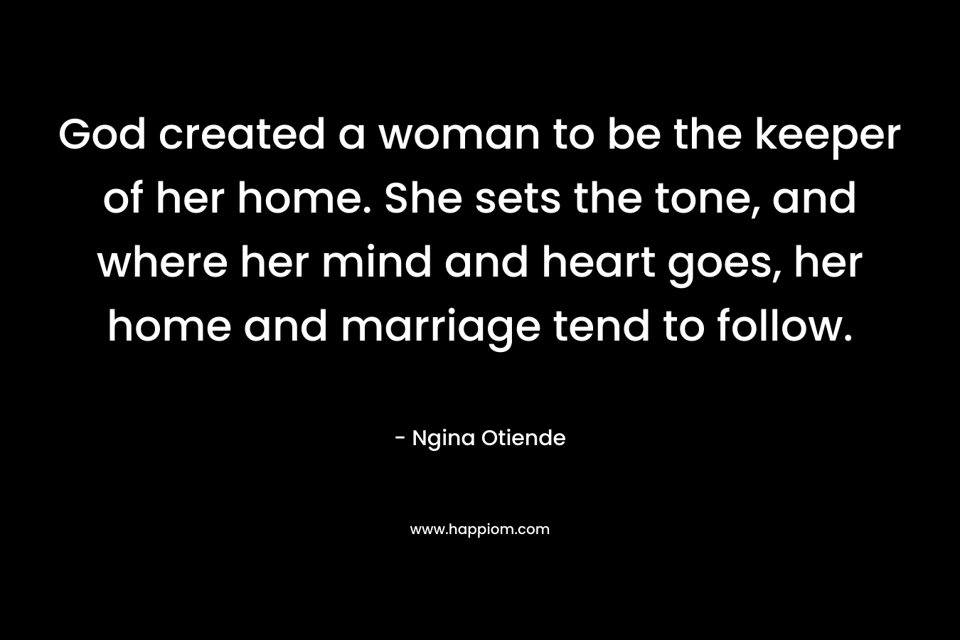 God created a woman to be the keeper of her home. She sets the tone, and where her mind and heart goes, her home and marriage tend to follow.