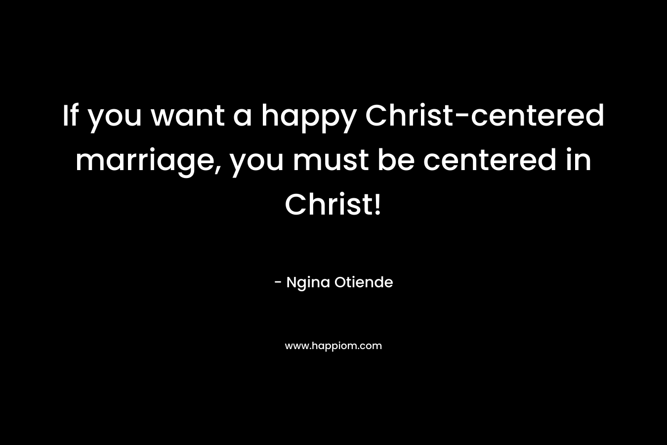 If you want a happy Christ-centered marriage, you must be centered in Christ! – Ngina Otiende