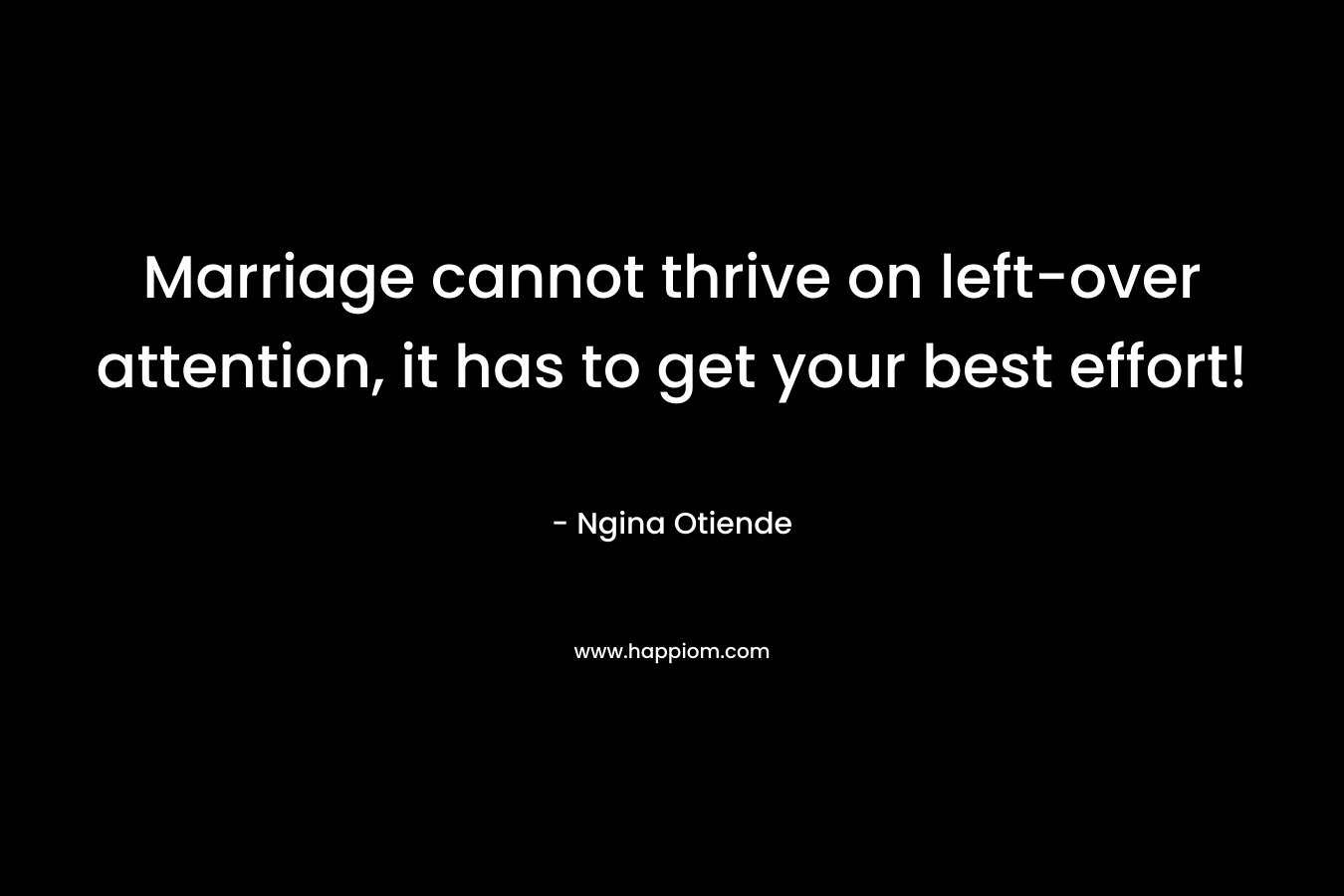 Marriage cannot thrive on left-over attention, it has to get your best effort! – Ngina Otiende
