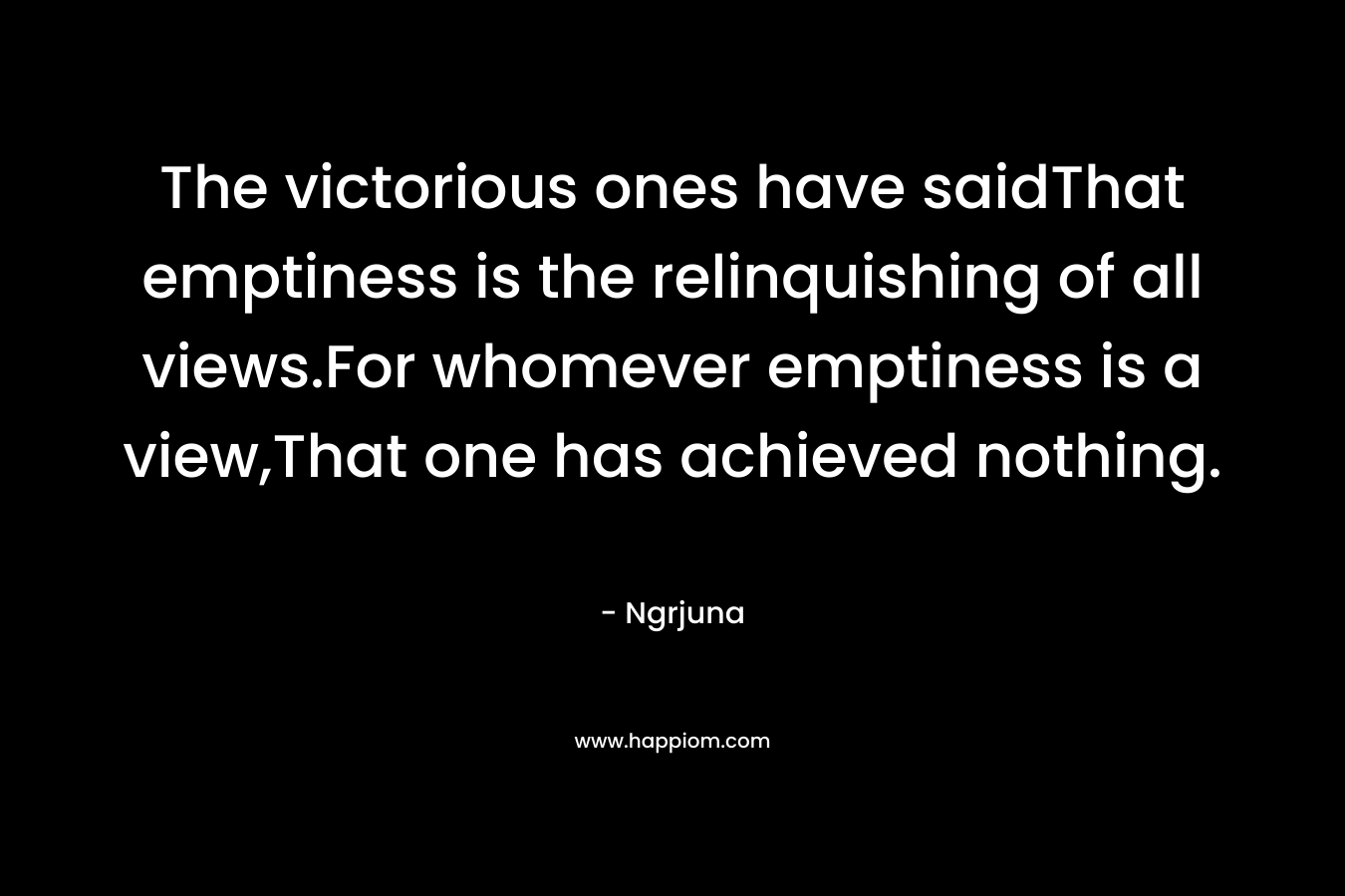 The victorious ones have saidThat emptiness is the relinquishing of all views.For whomever emptiness is a view,That one has achieved nothing. – Ngrjuna