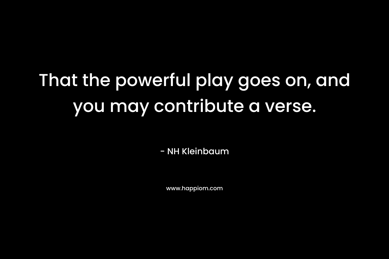 That the powerful play goes on, and you may contribute a verse. – NH Kleinbaum