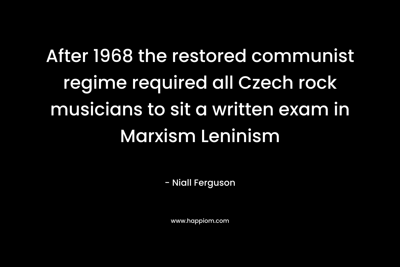 After 1968 the restored communist regime required all Czech rock musicians to sit a written exam in Marxism Leninism – Niall Ferguson
