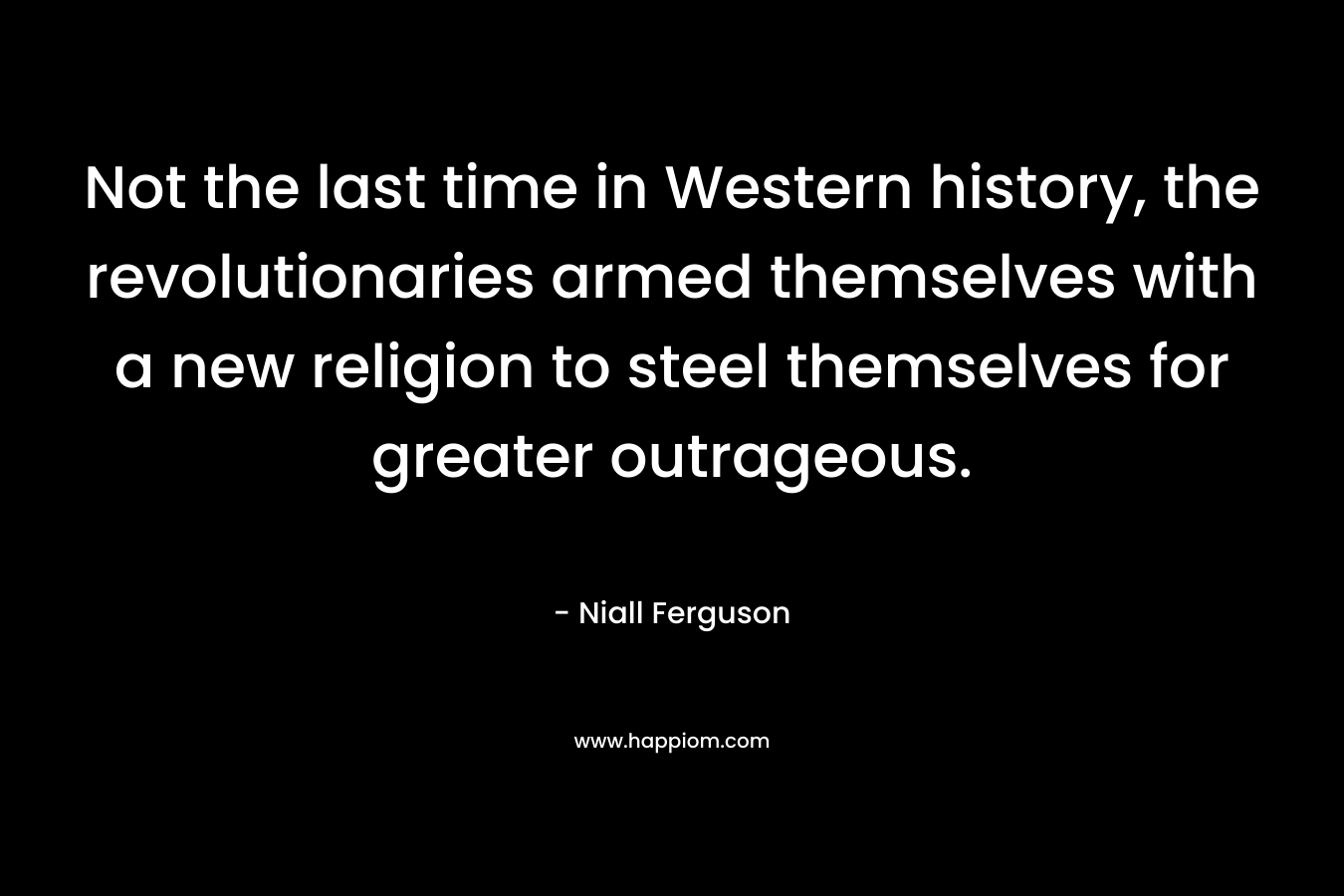 Not the last time in Western history, the revolutionaries armed themselves with a new religion to steel themselves for greater outrageous. – Niall Ferguson