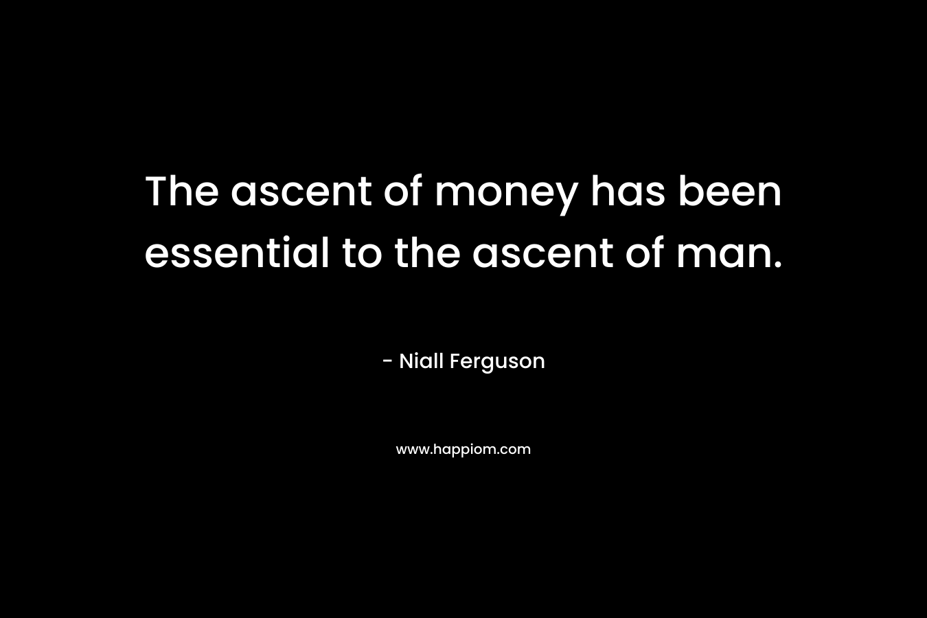 The ascent of money has been essential to the ascent of man. – Niall Ferguson