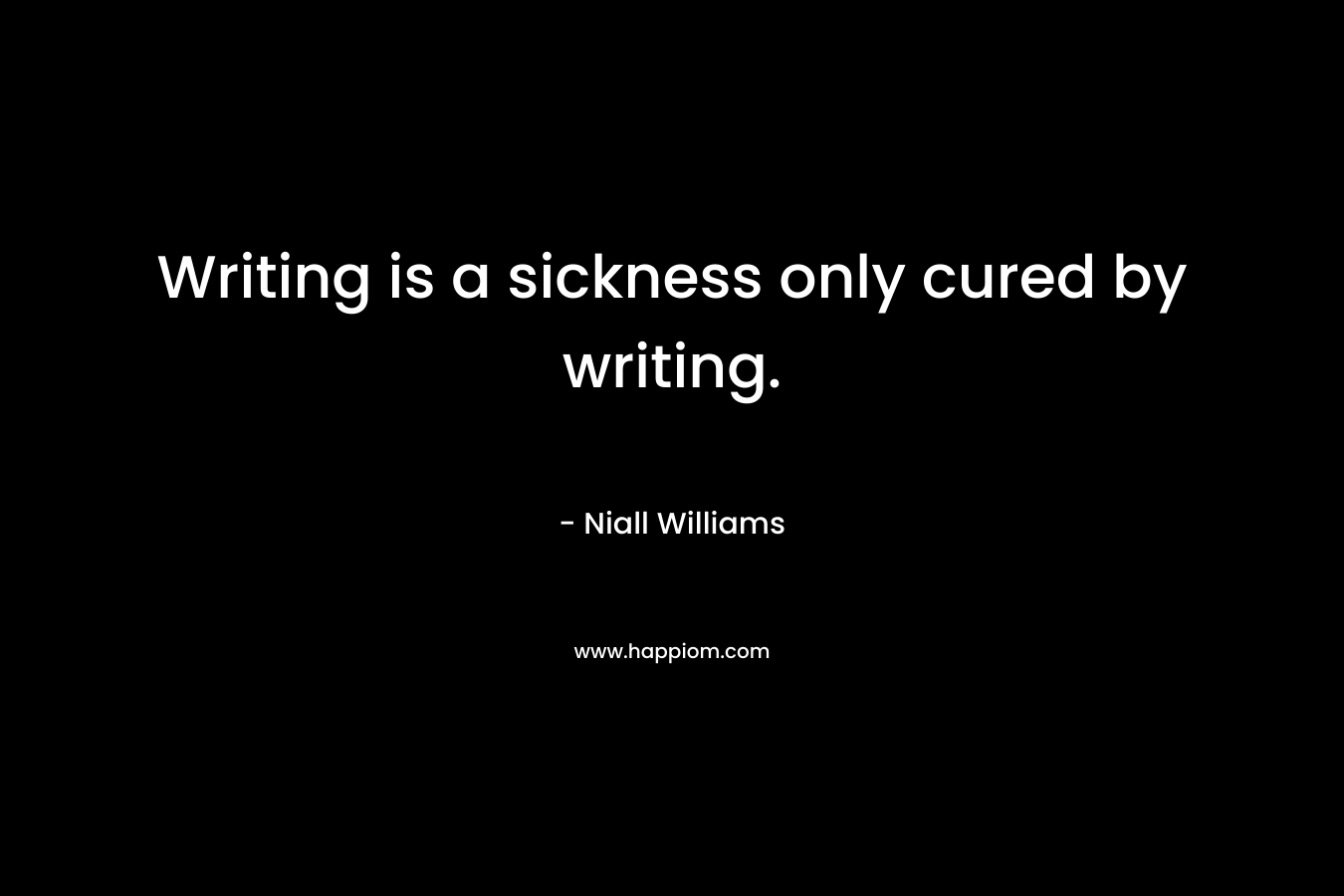 Writing is a sickness only cured by writing. – Niall Williams