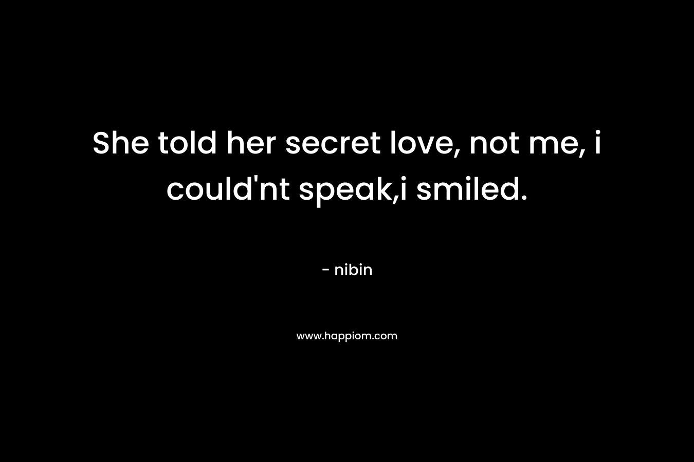 She told her secret love, not me, i could’nt speak,i smiled. – nibin