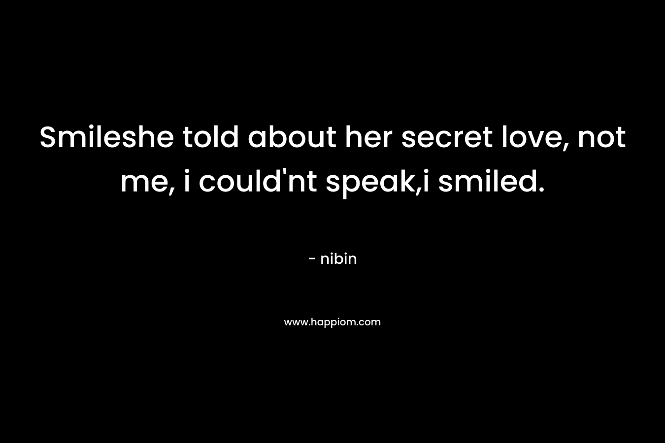 Smileshe told about her secret love, not me, i could’nt speak,i smiled. – nibin