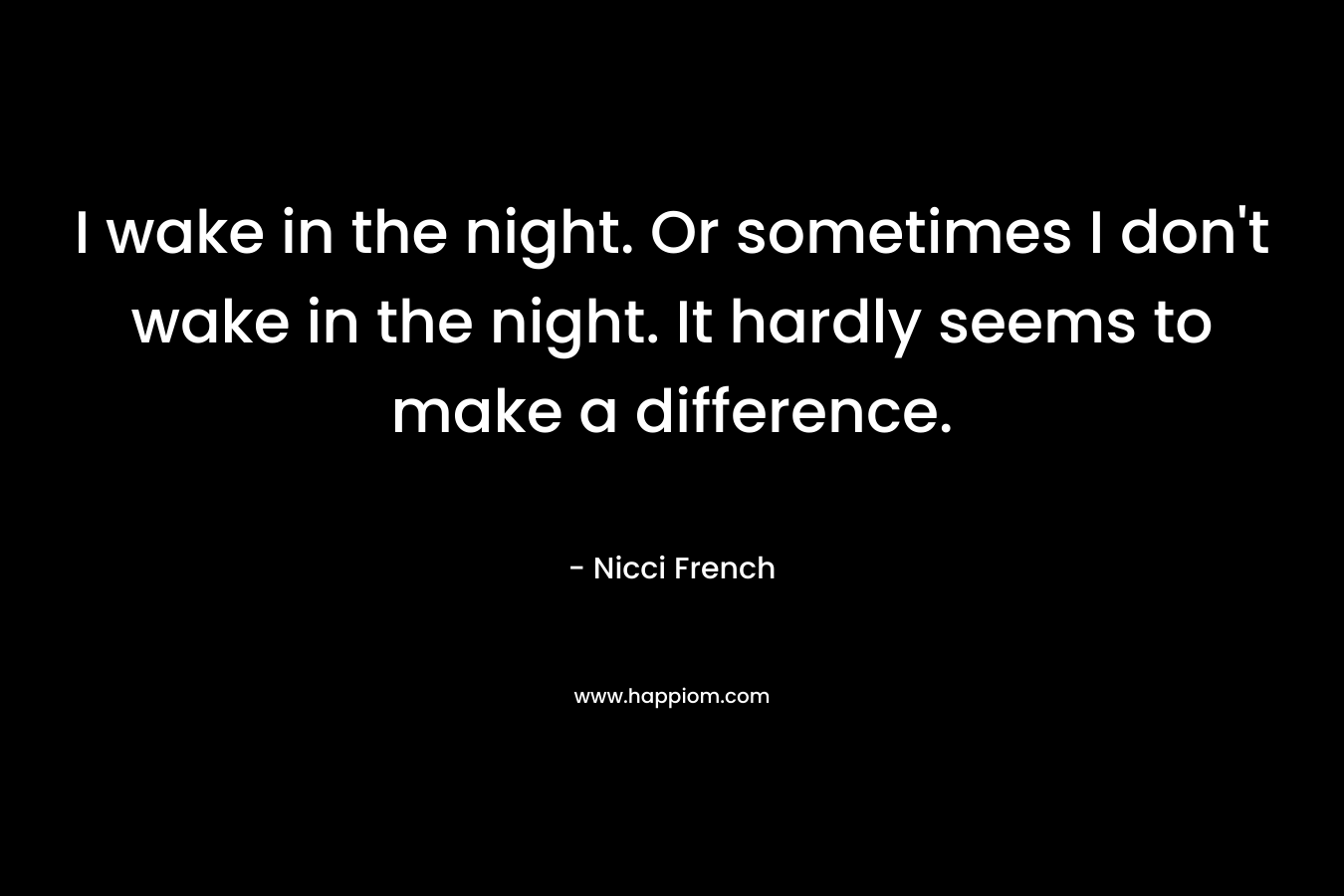 I wake in the night. Or sometimes I don’t wake in the night. It hardly seems to make a difference. – Nicci French