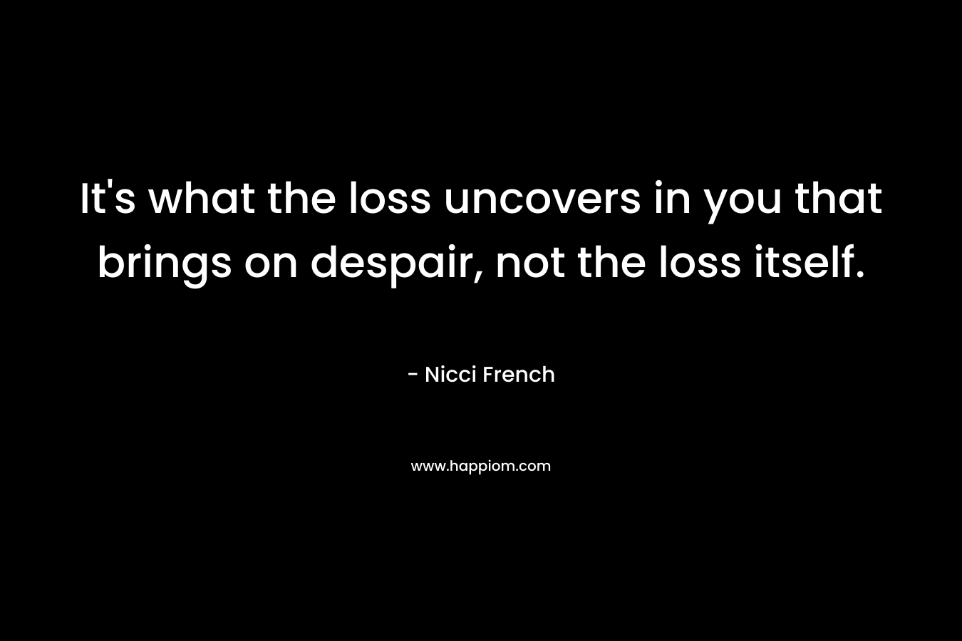 It's what the loss uncovers in you that brings on despair, not the loss itself.