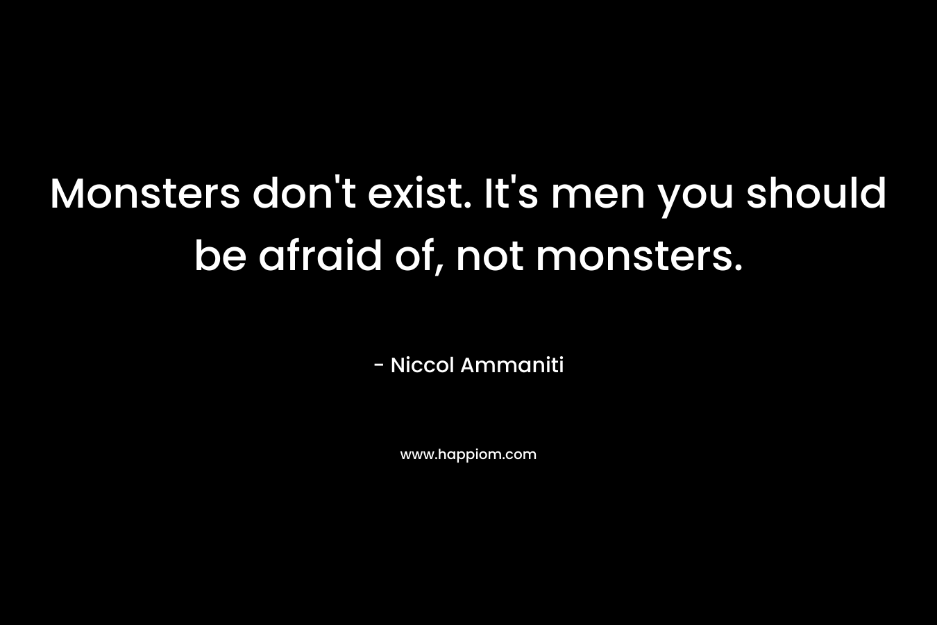 Monsters don't exist. It's men you should be afraid of, not monsters.