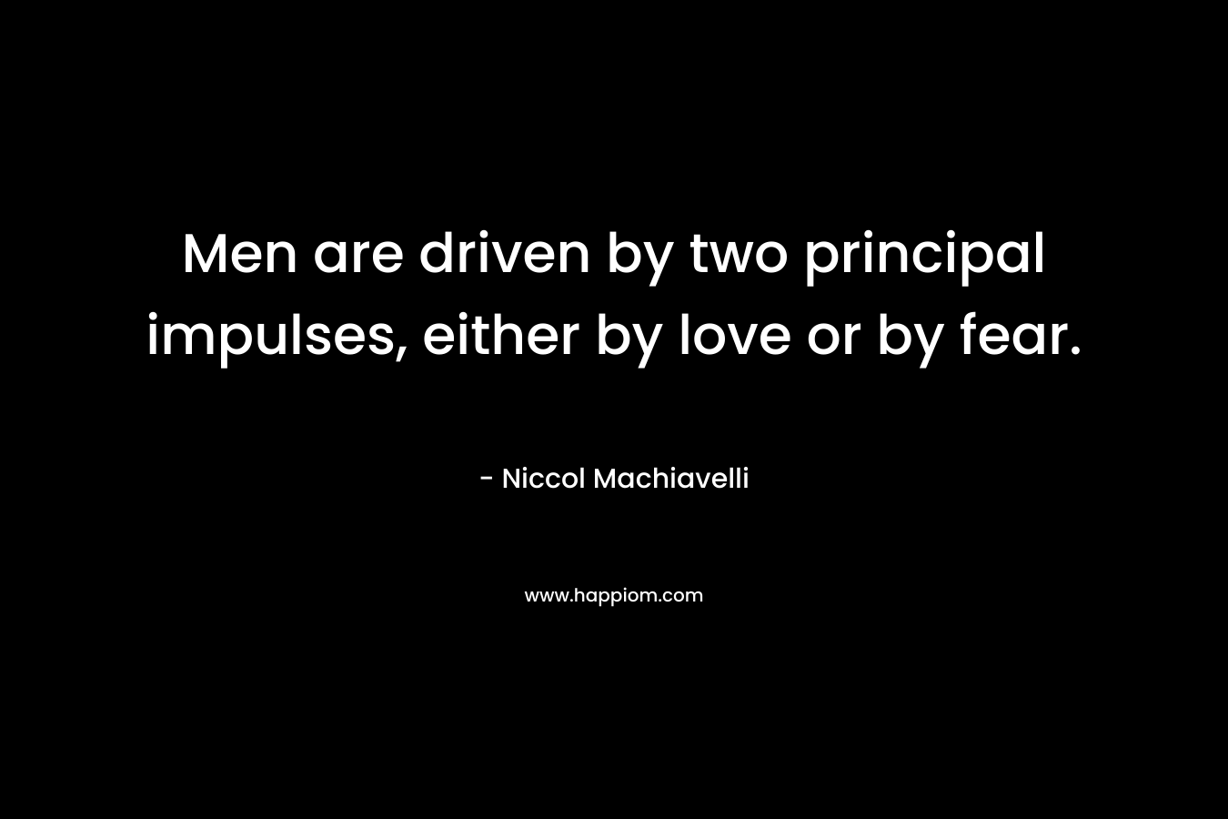 Men are driven by two principal impulses, either by love or by fear. – Niccol Machiavelli