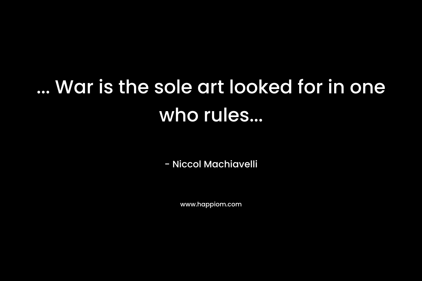 … War is the sole art looked for in one who rules… – Niccol Machiavelli