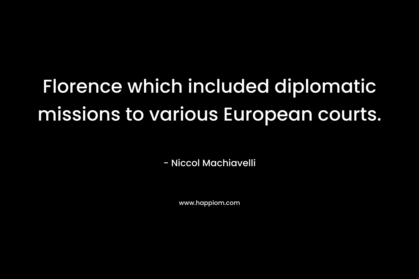 Florence which included diplomatic missions to various European courts. – Niccol Machiavelli
