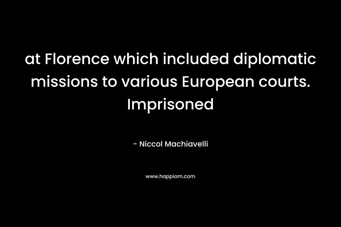 at Florence which included diplomatic missions to various European courts. Imprisoned – Niccol Machiavelli