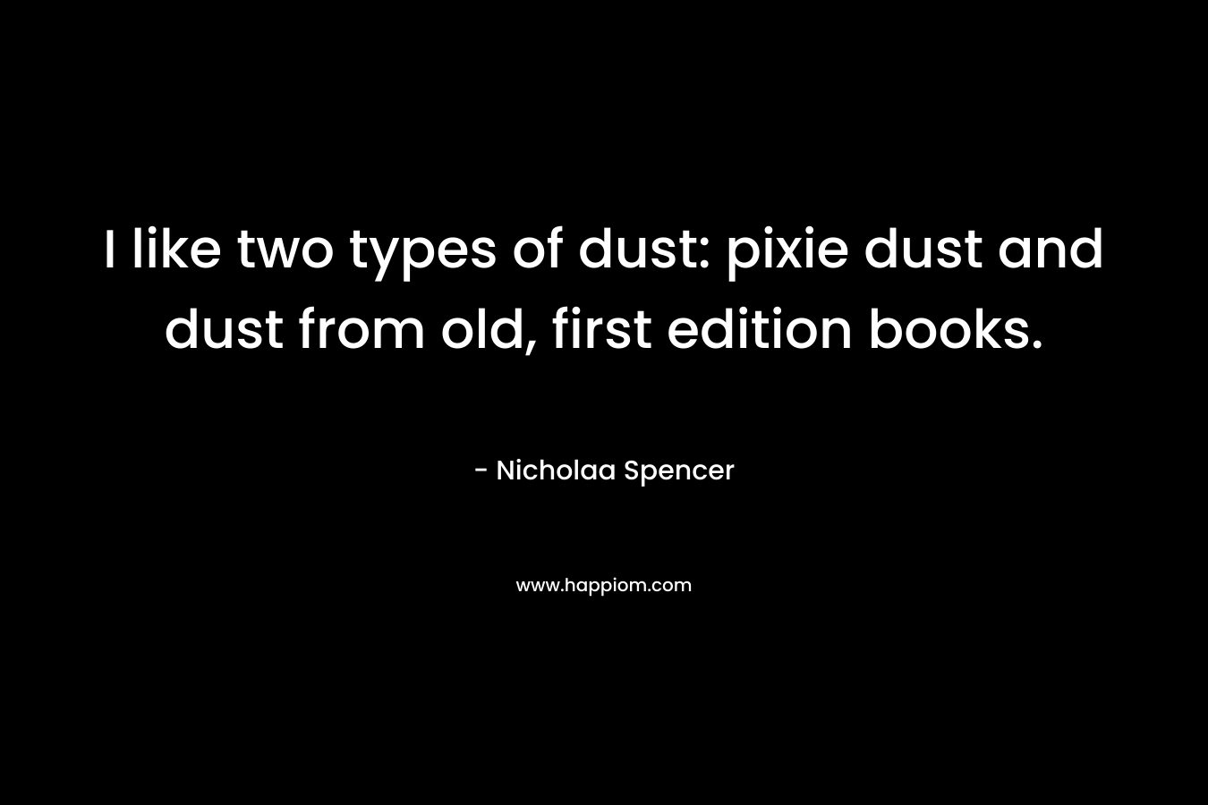 I like two types of dust: pixie dust and dust from old, first edition books. – Nicholaa Spencer
