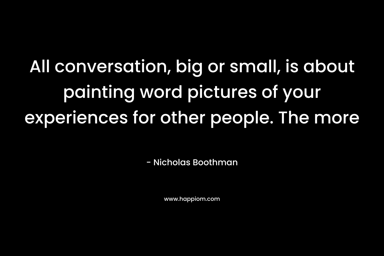 All conversation, big or small, is about painting word pictures of your experiences for other people. The more – Nicholas Boothman