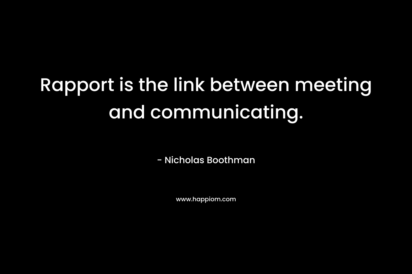 Rapport is the link between meeting and communicating. – Nicholas Boothman