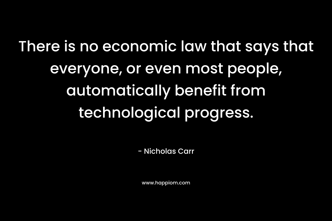 There is no economic law that says that everyone, or even most people, automatically benefit from technological progress. – Nicholas Carr