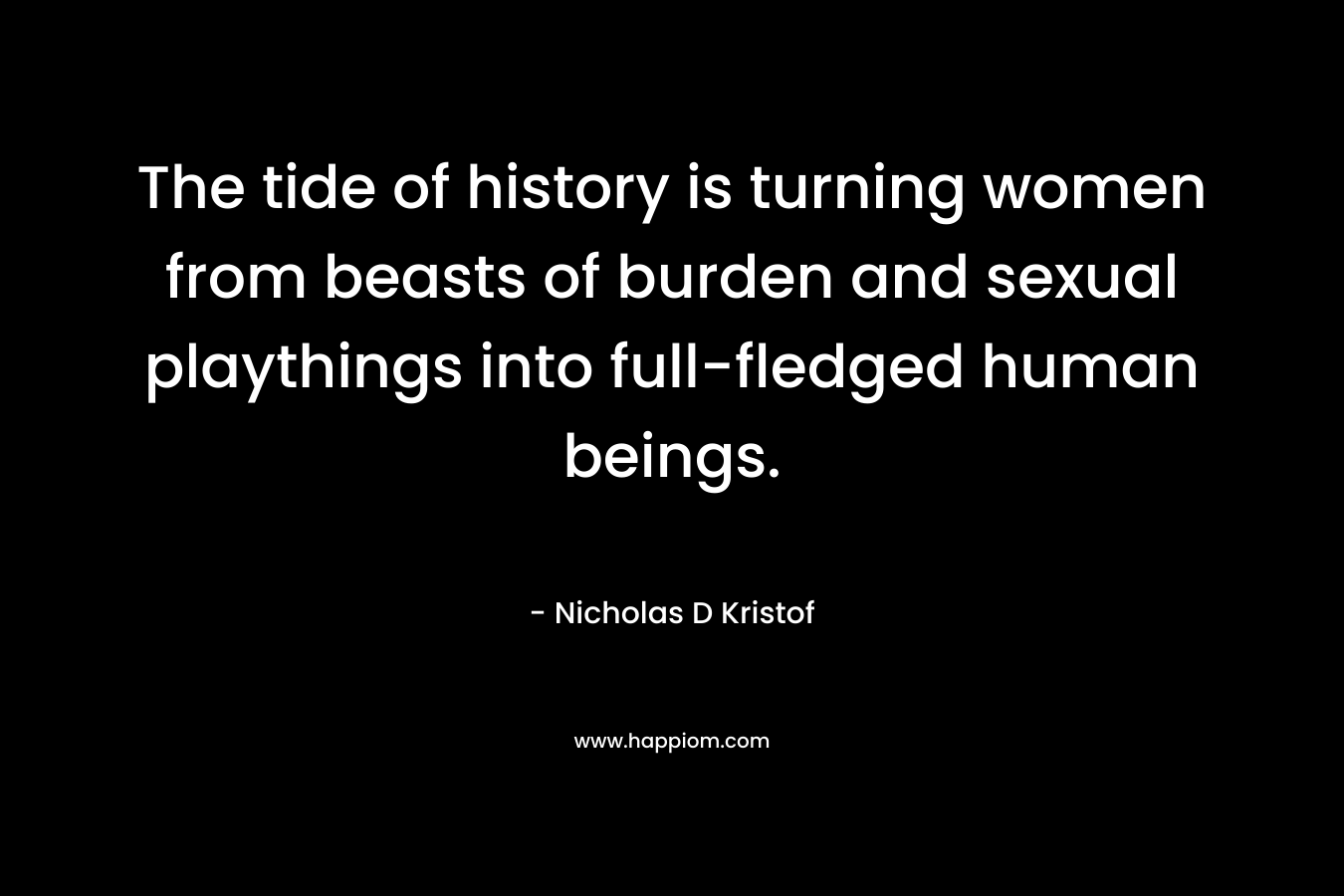 The tide of history is turning women from beasts of burden and sexual playthings into full-fledged human beings. – Nicholas D Kristof