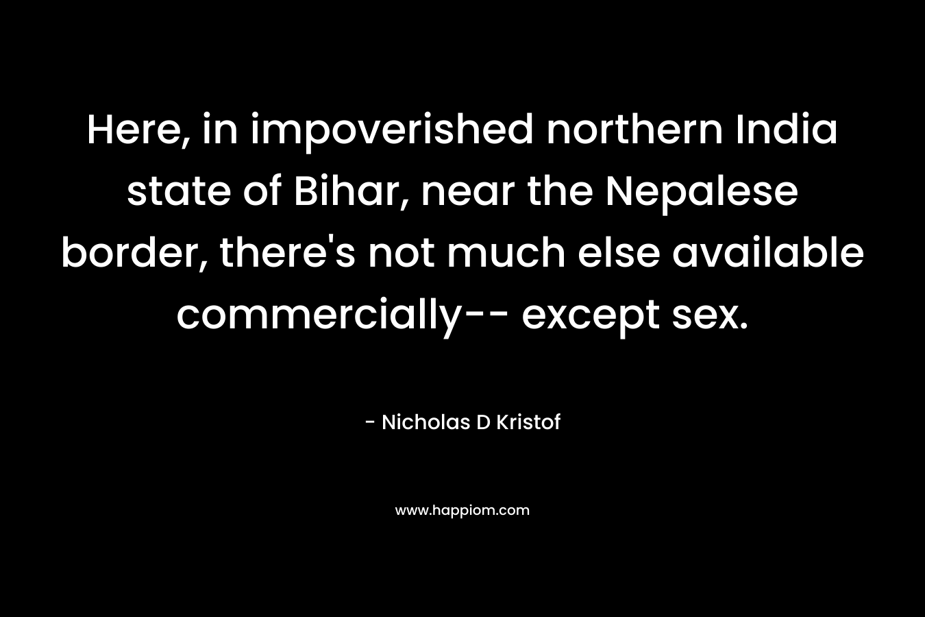 Here, in impoverished northern India state of Bihar, near the Nepalese border, there’s not much else available commercially– except sex. – Nicholas D Kristof