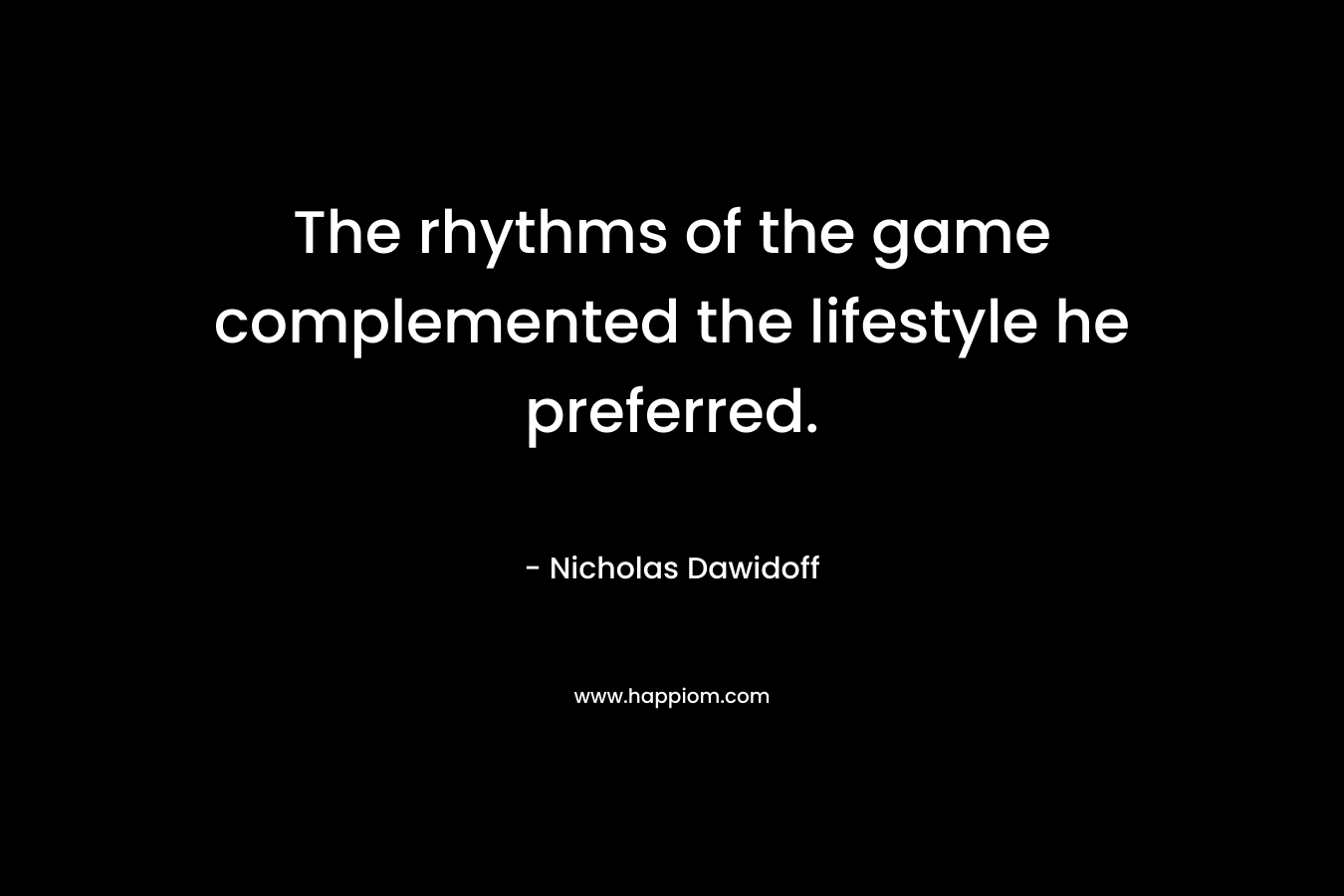 The rhythms of the game complemented the lifestyle he preferred. – Nicholas Dawidoff