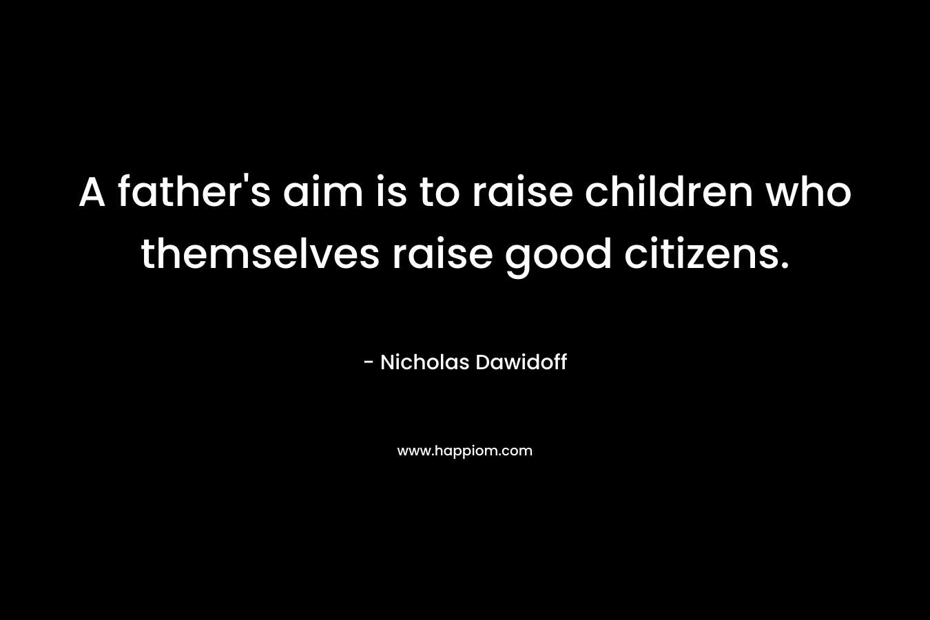 A father’s aim is to raise children who themselves raise good citizens. – Nicholas Dawidoff