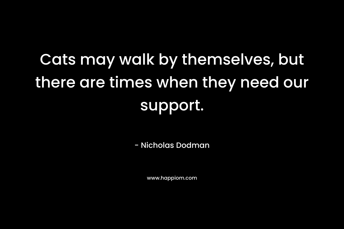 Cats may walk by themselves, but there are times when they need our support. – Nicholas Dodman