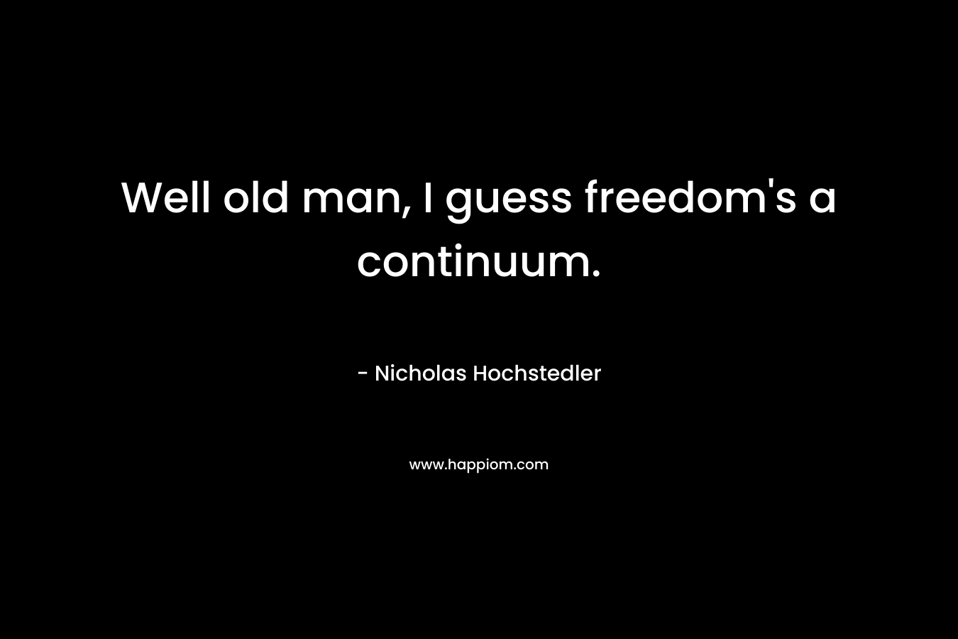 Well old man, I guess freedom’s a continuum. – Nicholas Hochstedler