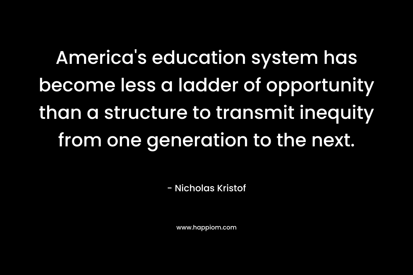 America’s education system has become less a ladder of opportunity than a structure to transmit inequity from one generation to the next. – Nicholas Kristof