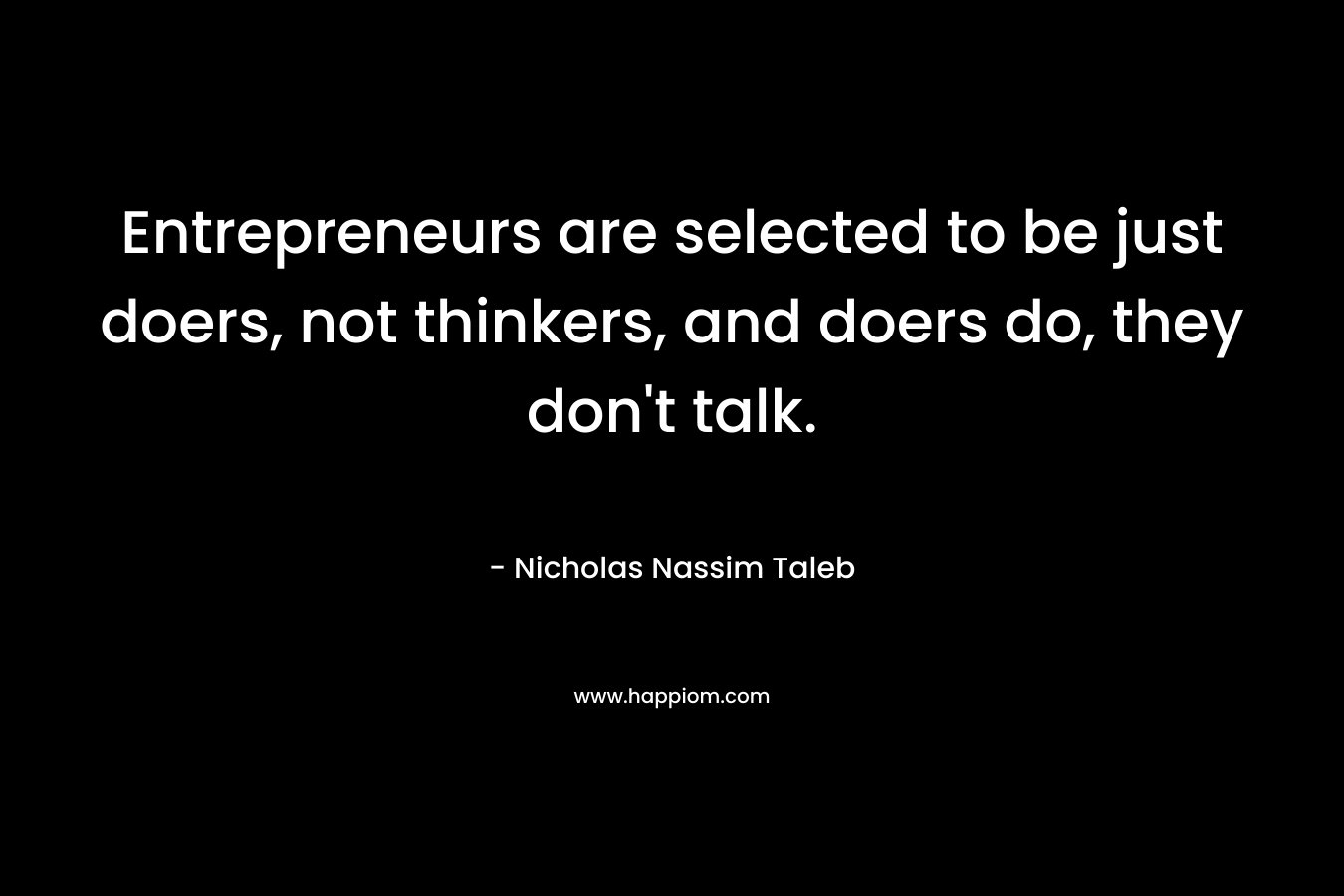 Entrepreneurs are selected to be just doers, not thinkers, and doers do, they don’t talk. – Nicholas Nassim Taleb