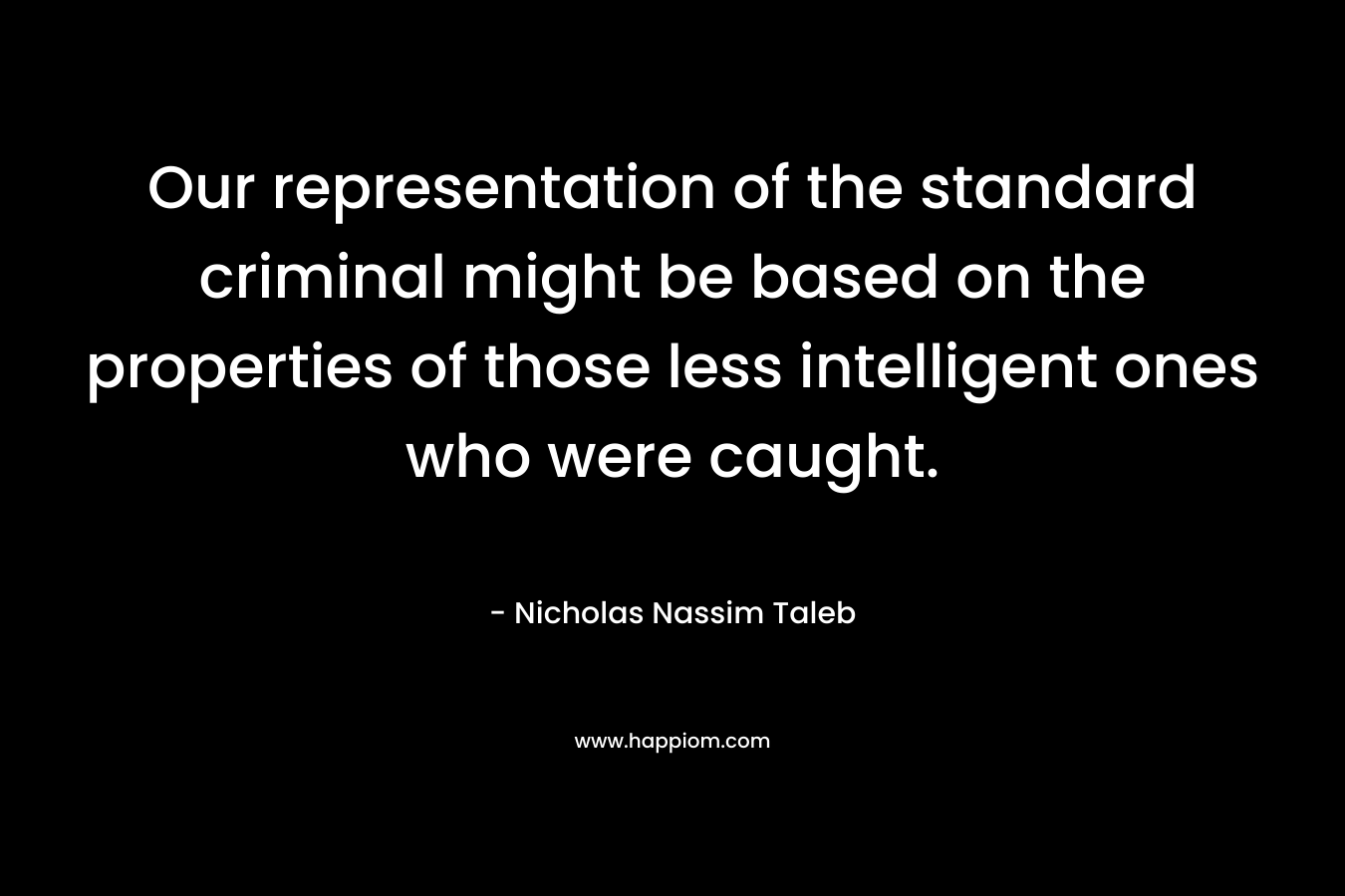 Our representation of the standard criminal might be based on the properties of those less intelligent ones who were caught. – Nicholas Nassim Taleb