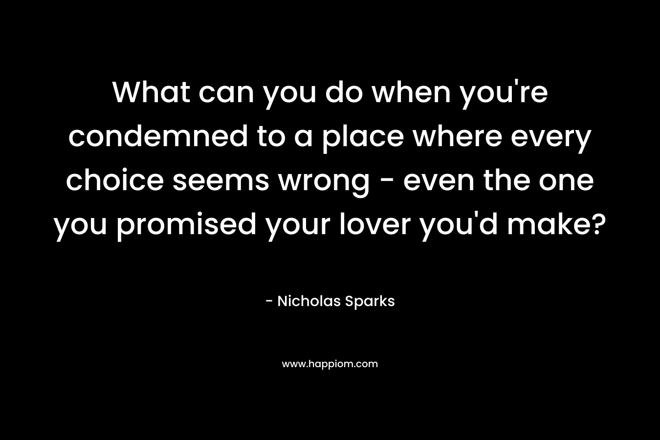 What can you do when you’re condemned to a place where every choice seems wrong – even the one you promised your lover you’d make? – Nicholas Sparks