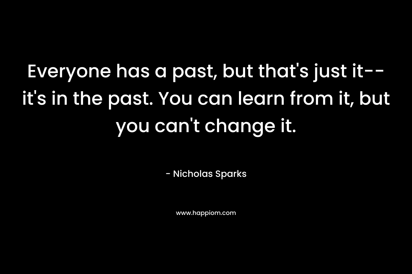 Everyone has a past, but that’s just it–it’s in the past. You can learn from it, but you can’t change it. – Nicholas Sparks