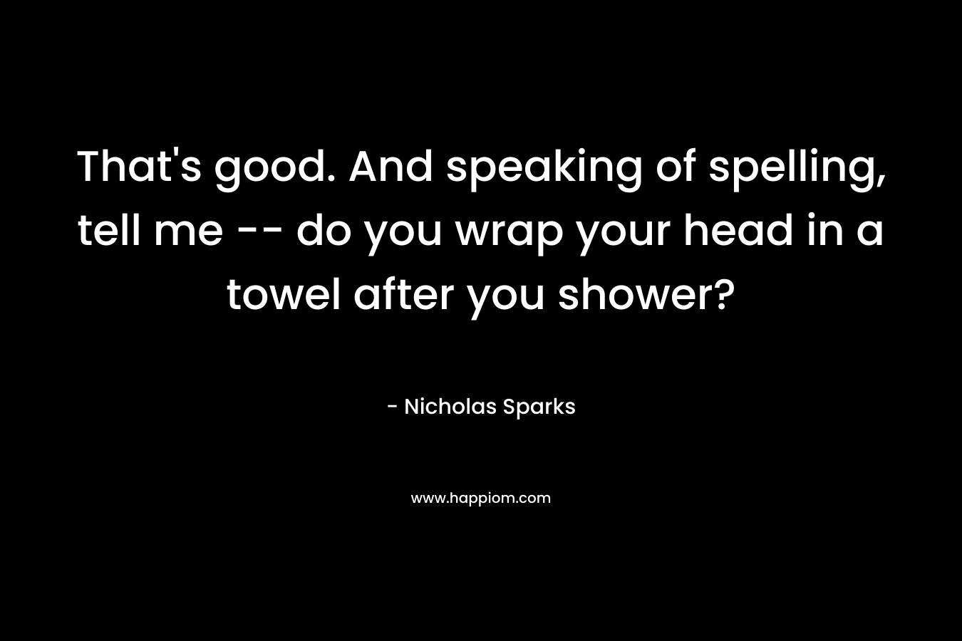 That’s good. And speaking of spelling, tell me — do you wrap your head in a towel after you shower? – Nicholas Sparks