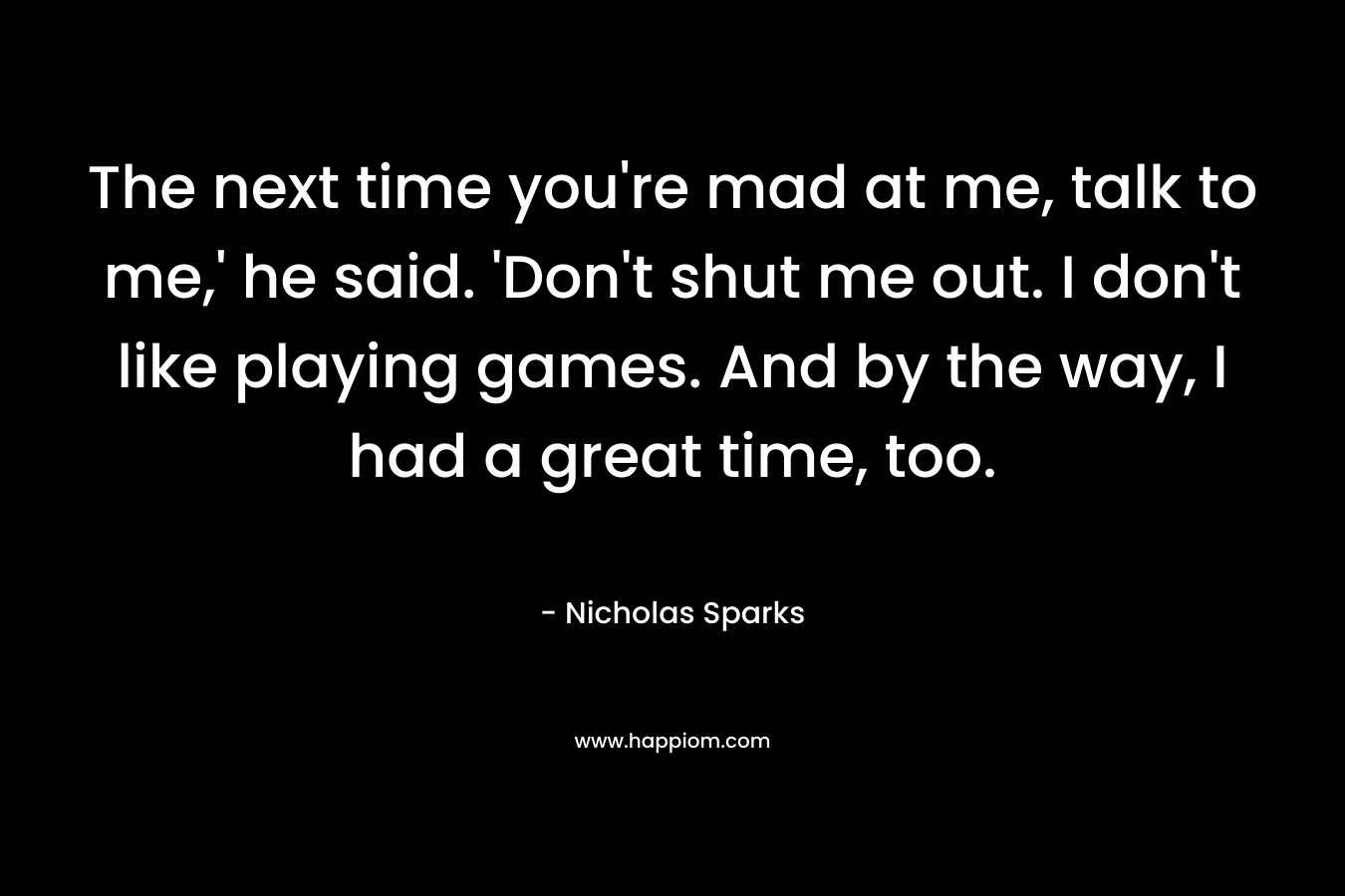 The next time you're mad at me, talk to me,' he said. 'Don't shut me out. I don't like playing games. And by the way, I had a great time, too.