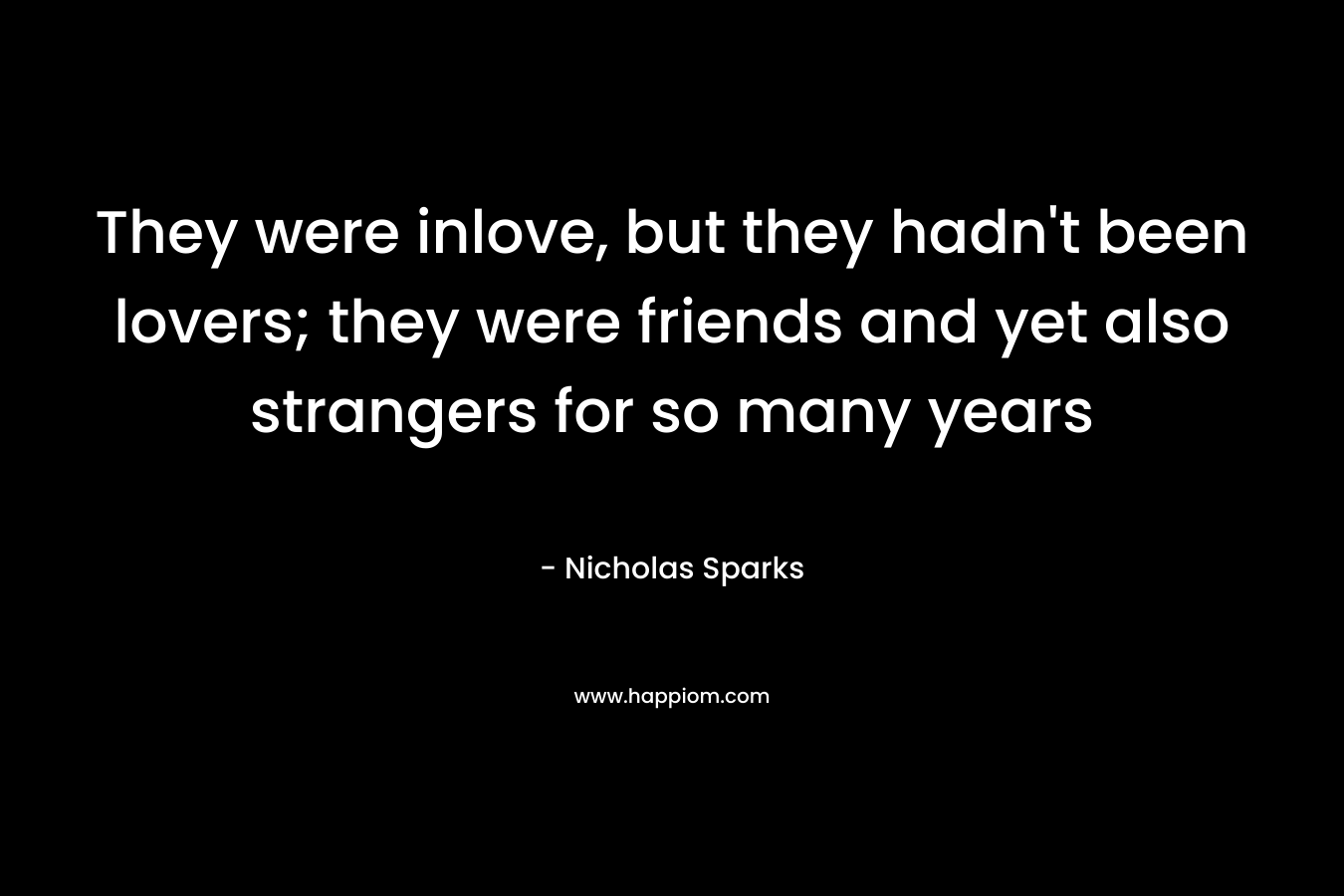 They were inlove, but they hadn’t been lovers; they were friends and yet also strangers for so many years – Nicholas Sparks