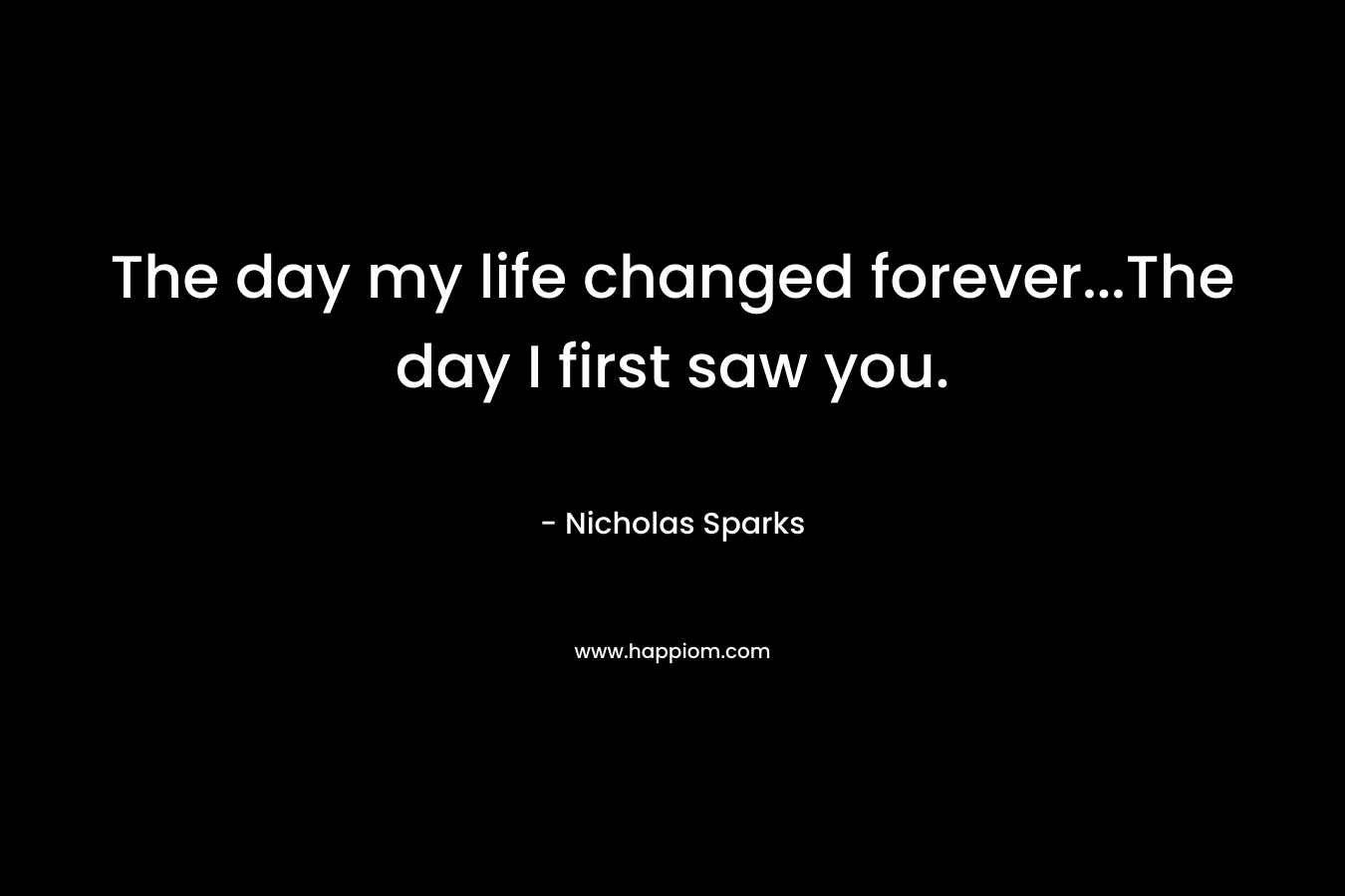 The day my life changed forever…The day I first saw you. – Nicholas Sparks