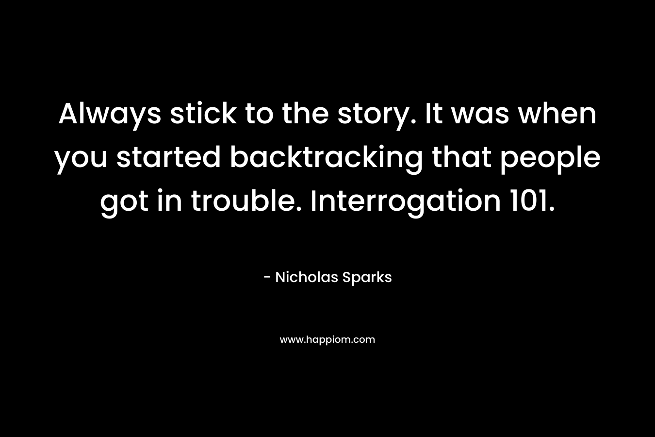Always stick to the story. It was when you started backtracking that people got in trouble. Interrogation 101.