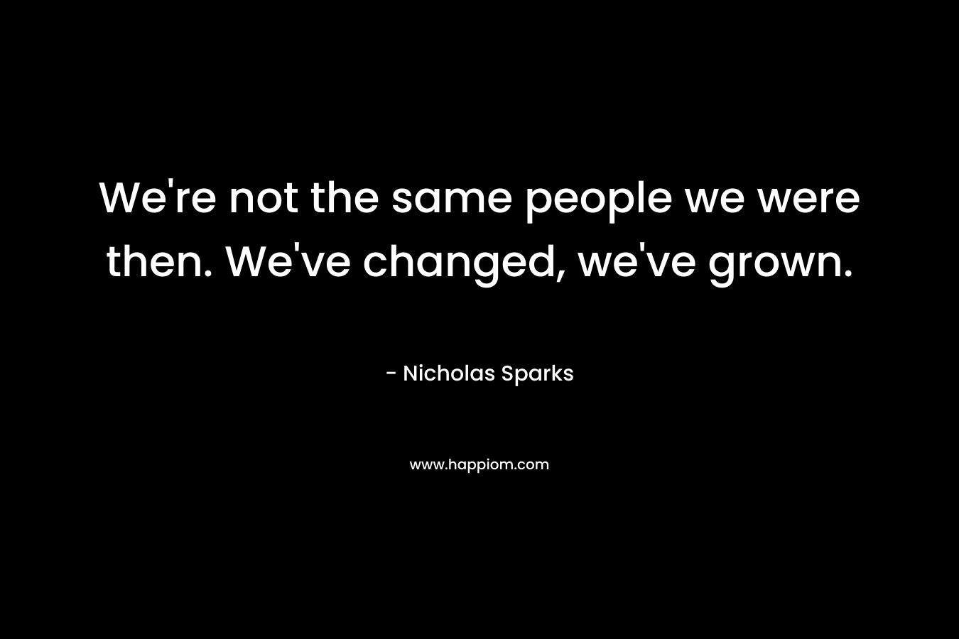 We're not the same people we were then. We've changed, we've grown.