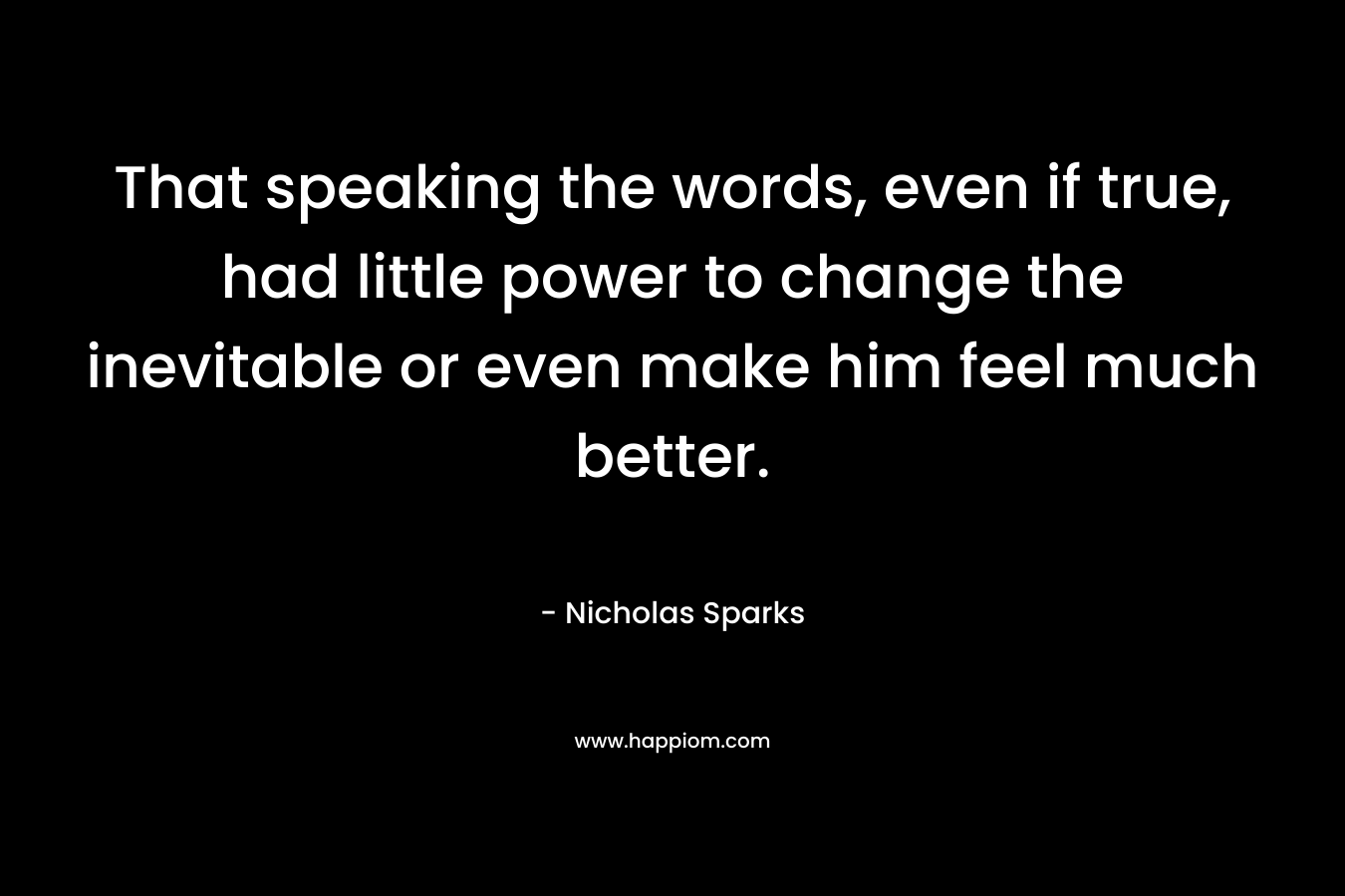 That speaking the words, even if true, had little power to change the inevitable or even make him feel much better.