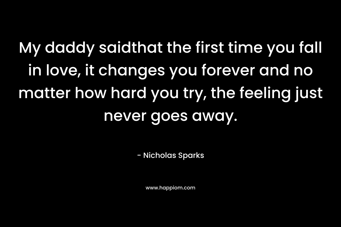 My daddy saidthat the first time you fall in love, it changes you forever and no matter how hard you try, the feeling just never goes away. – Nicholas Sparks