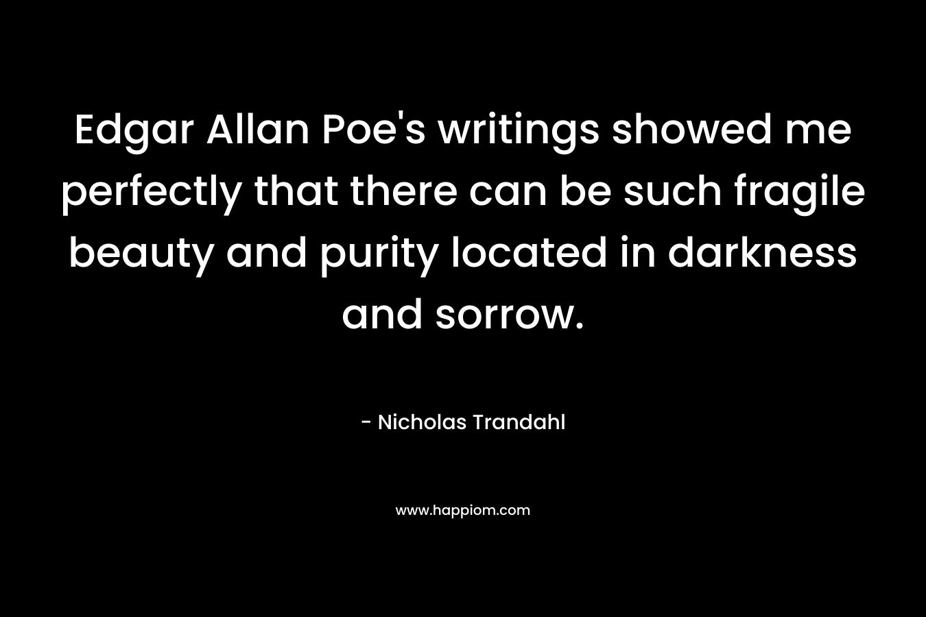 Edgar Allan Poe’s writings showed me perfectly that there can be such fragile beauty and purity located in darkness and sorrow. – Nicholas Trandahl