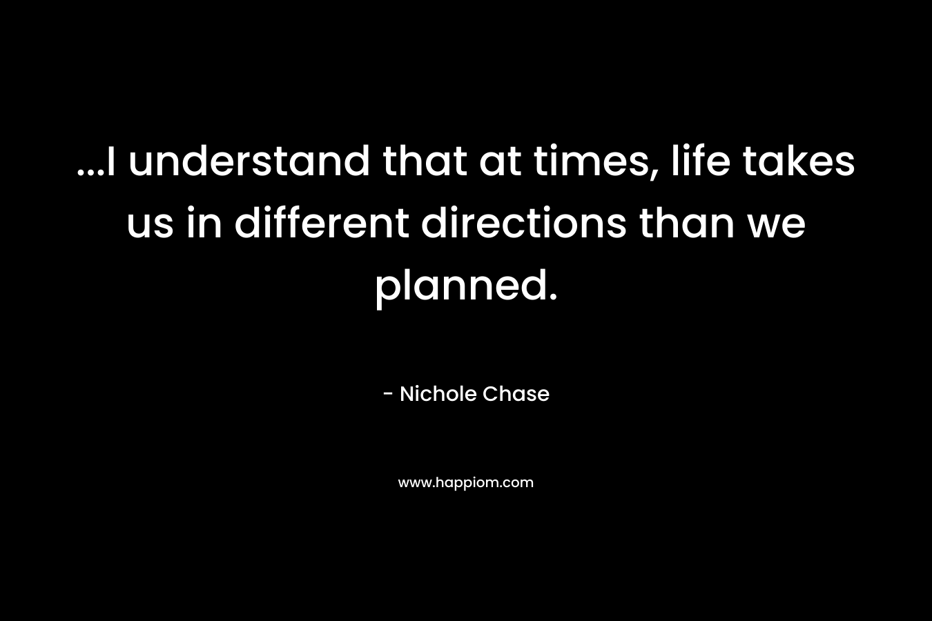 …I understand that at times, life takes us in different directions than we planned. – Nichole Chase