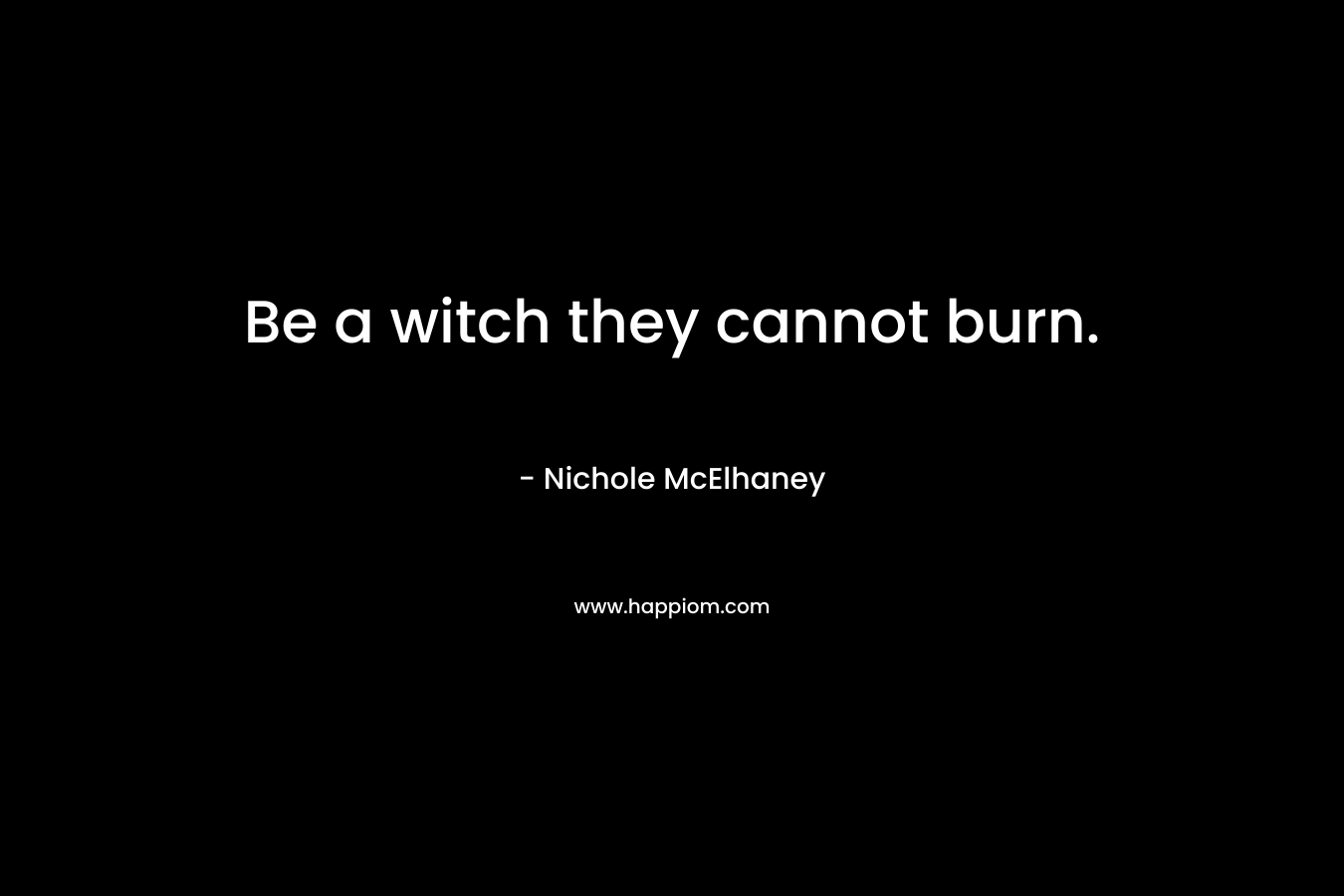 Be a witch they cannot burn. – Nichole McElhaney